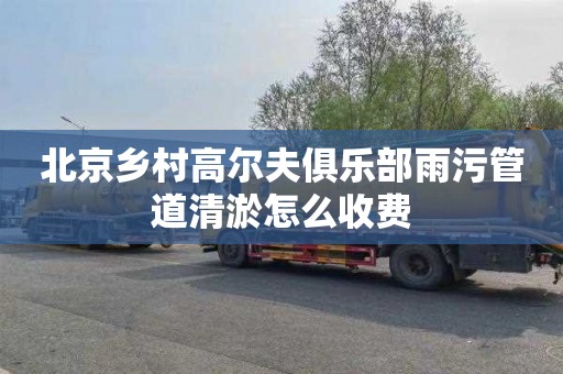 北京乡村高尔夫俱乐部雨污管道清淤怎么收费