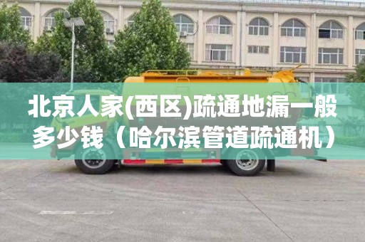 北京人家(西区)疏通地漏一般多少钱（哈尔滨管道疏通机）