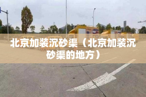 北京加装沉砂渠（北京加装沉砂渠的地方）