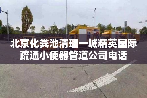 北京化粪池清理一城精英国际疏通小便器管道公司电话