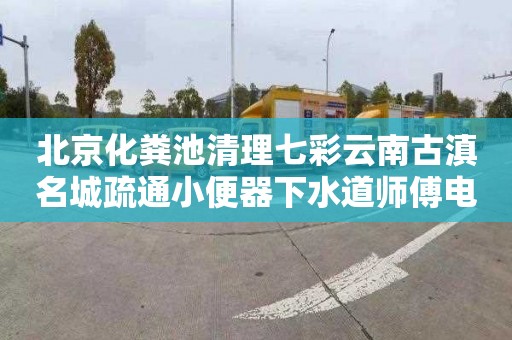 北京化粪池清理七彩云南古滇名城疏通小便器下水道师傅电话