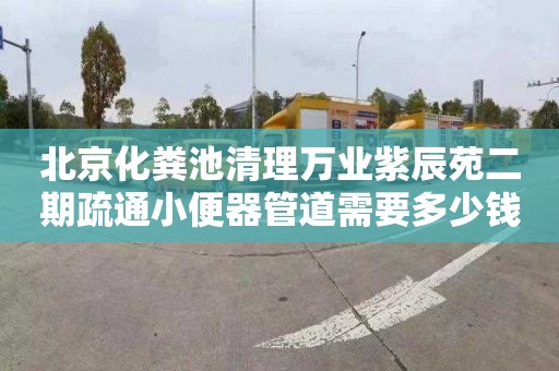 北京化粪池清理万业紫辰苑二期疏通小便器管道需要多少钱