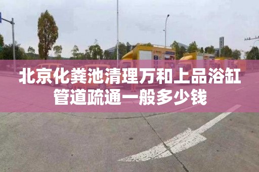北京化粪池清理万和上品浴缸管道疏通一般多少钱
