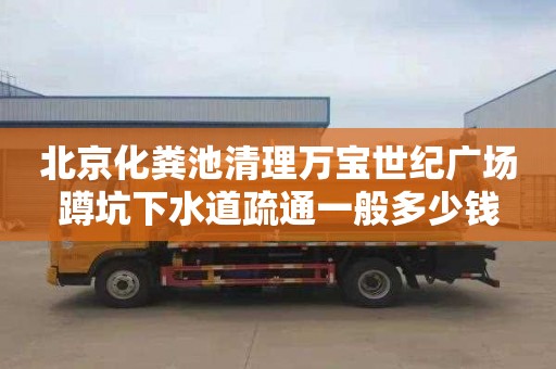 北京化粪池清理万宝世纪广场蹲坑下水道疏通一般多少钱