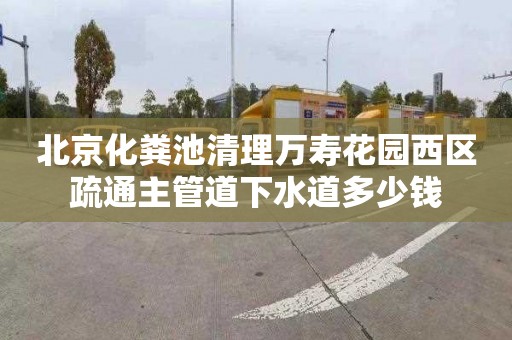 北京化粪池清理万寿花园西区疏通主管道下水道多少钱