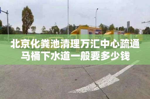 北京化粪池清理万汇中心疏通马桶下水道一般要多少钱