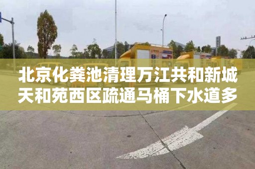 北京化粪池清理万江共和新城天和苑西区疏通马桶下水道多少钱电话