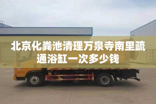 北京化粪池清理万泉寺南里疏通浴缸一次多少钱