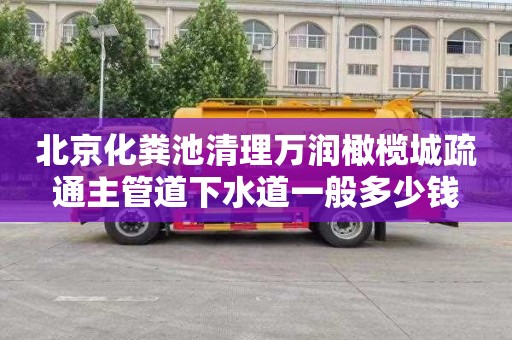 北京化粪池清理万润橄榄城疏通主管道下水道一般多少钱