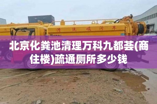 北京化粪池清理万科九都荟(商住楼)疏通厕所多少钱