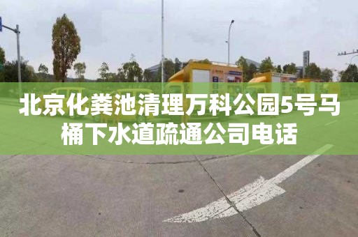 北京化粪池清理万科公园5号马桶下水道疏通公司电话