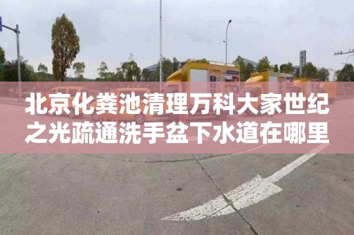 北京化粪池清理万科大家世纪之光疏通洗手盆下水道在哪里找