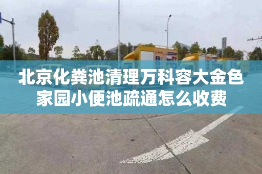 北京化粪池清理万科容大金色家园小便池疏通怎么收费