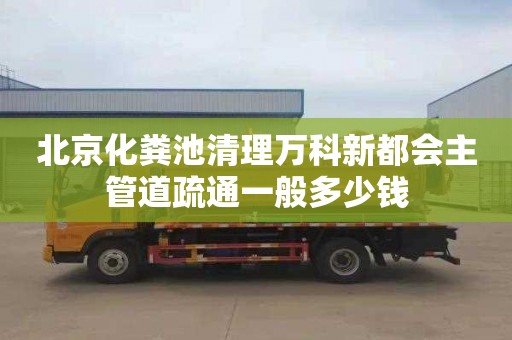 北京化粪池清理万科新都会主管道疏通一般多少钱