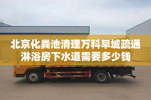 北京化粪池清理万科早城疏通淋浴房下水道需要多少钱