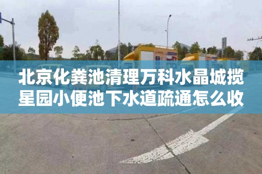 北京化粪池清理万科水晶城揽星园小便池下水道疏通怎么收费