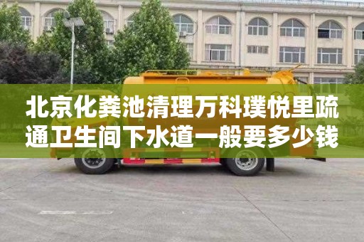 北京化粪池清理万科璞悦里疏通卫生间下水道一般要多少钱