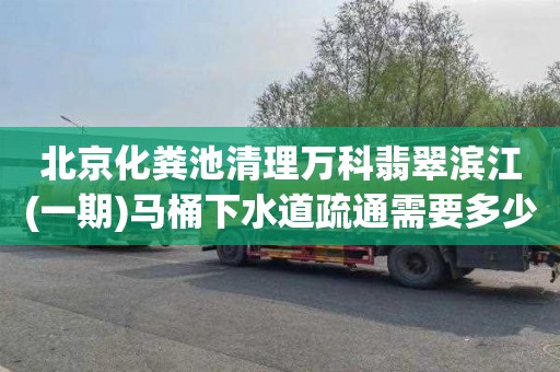 北京化粪池清理万科翡翠滨江(一期)马桶下水道疏通需要多少钱