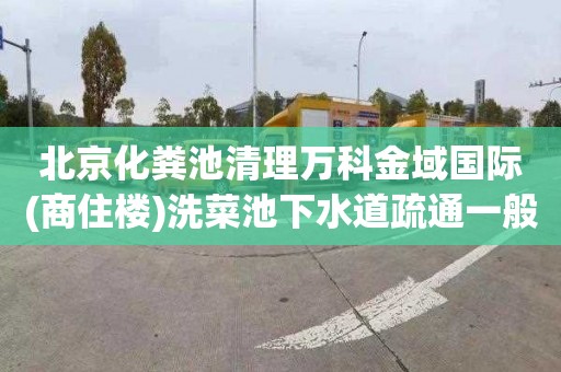 北京化粪池清理万科金域国际(商住楼)洗菜池下水道疏通一般多少钱