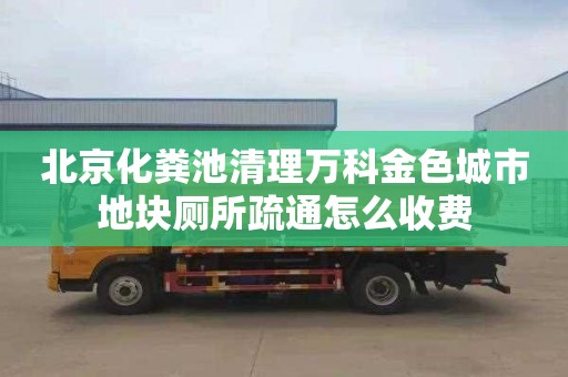 北京化粪池清理万科金色城市地块厕所疏通怎么收费