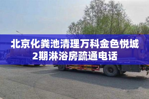 北京化粪池清理万科金色悦城2期淋浴房疏通电话