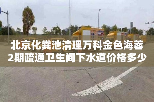 北京化粪池清理万科金色海蓉2期疏通卫生间下水道价格多少