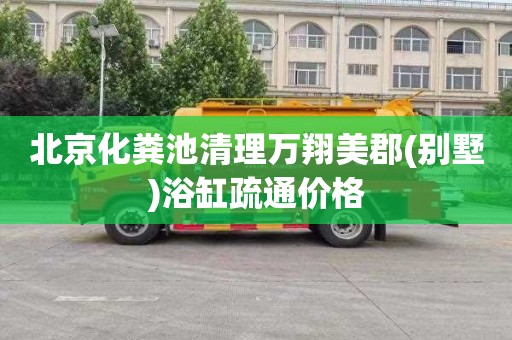 北京化粪池清理万翔美郡(别墅)浴缸疏通价格