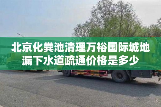 北京化粪池清理万裕国际城地漏下水道疏通价格是多少
