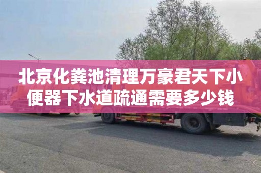 北京化粪池清理万豪君天下小便器下水道疏通需要多少钱
