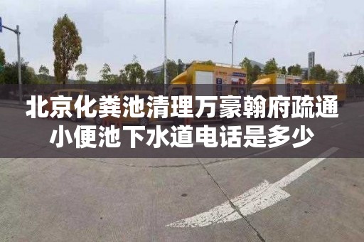 北京化粪池清理万豪翰府疏通小便池下水道电话是多少