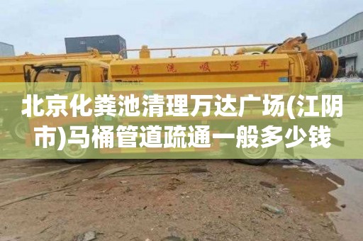 北京化粪池清理万达广场(江阴市)马桶管道疏通一般多少钱