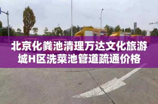 北京化粪池清理万达文化旅游城H区洗菜池管道疏通价格