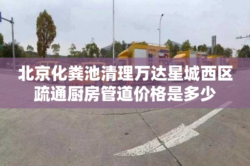 北京化粪池清理万达星城西区疏通厨房管道价格是多少
