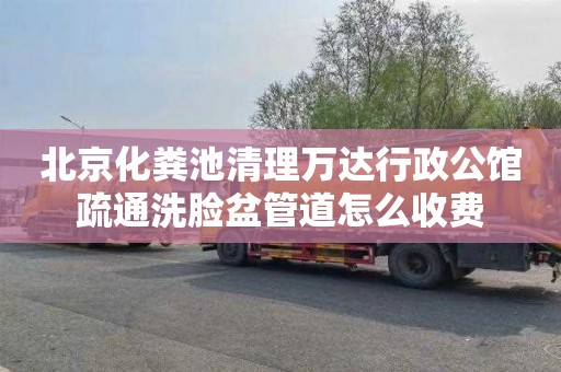 北京化粪池清理万达行政公馆疏通洗脸盆管道怎么收费