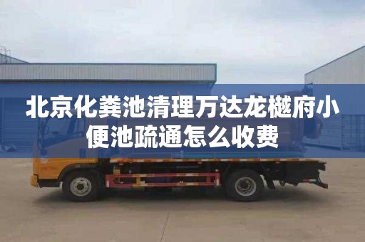 北京化粪池清理万达龙樾府小便池疏通怎么收费