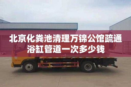 北京化粪池清理万锦公馆疏通浴缸管道一次多少钱