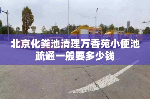 北京化粪池清理万香苑小便池疏通一般要多少钱