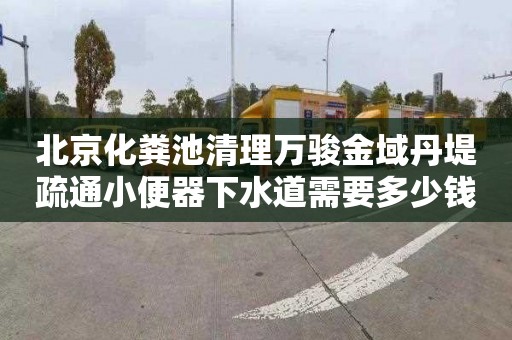 北京化粪池清理万骏金域丹堤疏通小便器下水道需要多少钱
