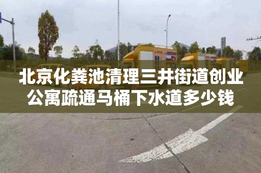 北京化粪池清理三井街道创业公寓疏通马桶下水道多少钱