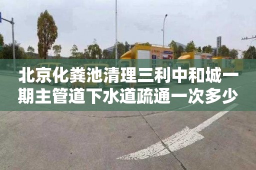 北京化粪池清理三利中和城一期主管道下水道疏通一次多少钱