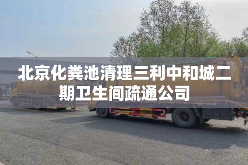北京化粪池清理三利中和城二期卫生间疏通公司