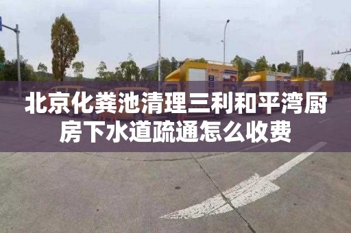 北京化粪池清理三利和平湾厨房下水道疏通怎么收费