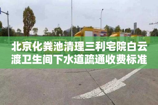 北京化粪池清理三利宅院白云渡卫生间下水道疏通收费标准