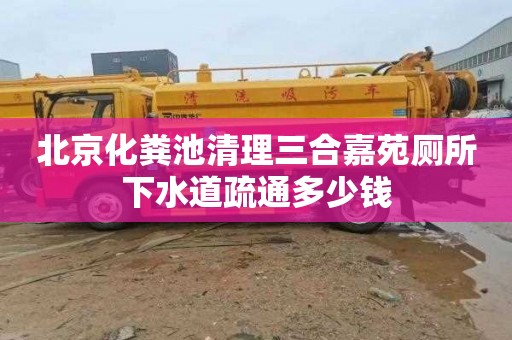 北京化粪池清理三合嘉苑厕所下水道疏通多少钱