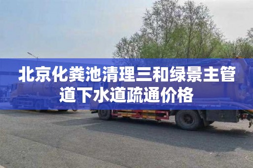 北京化粪池清理三和绿景主管道下水道疏通价格