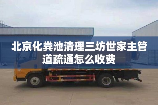北京化粪池清理三坊世家主管道疏通怎么收费