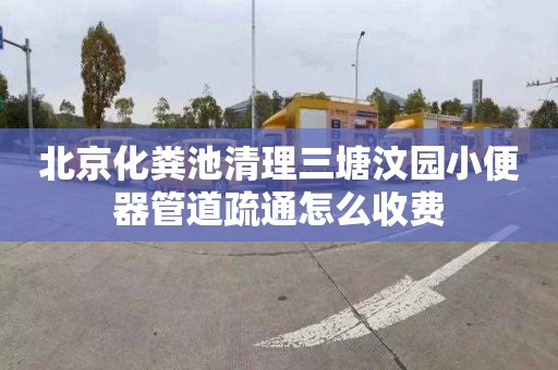北京化粪池清理三塘汶园小便器管道疏通怎么收费