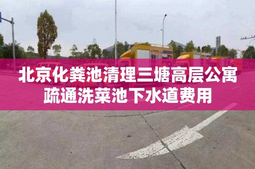 北京化粪池清理三塘高层公寓疏通洗菜池下水道费用