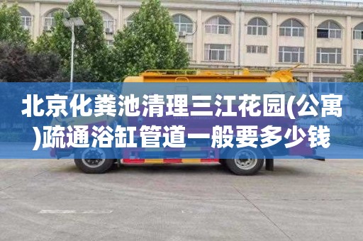 北京化粪池清理三江花园(公寓)疏通浴缸管道一般要多少钱