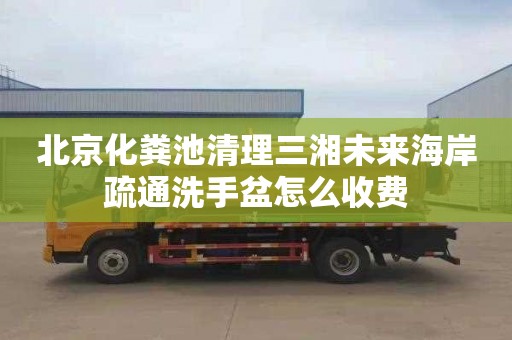 北京化粪池清理三湘未来海岸疏通洗手盆怎么收费